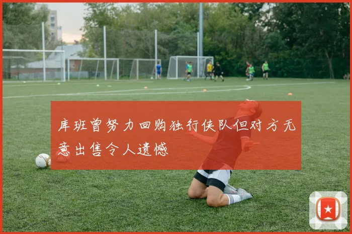 库班曾努力回购独行侠队但对方无意出售令人遗憾