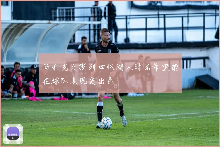 马利克比斯利回忆湖人时光希望能在球队表现更出色
