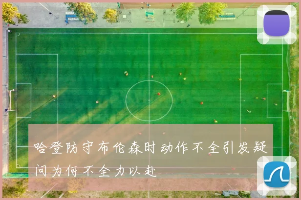 哈登防守布伦森时动作不全引发疑问为何不全力以赴
