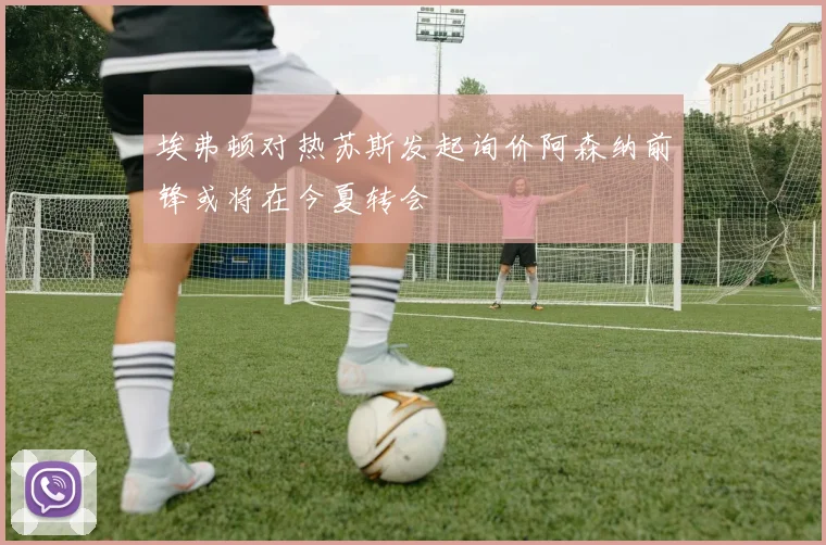 埃弗顿对热苏斯发起询价阿森纳前锋或将在今夏转会