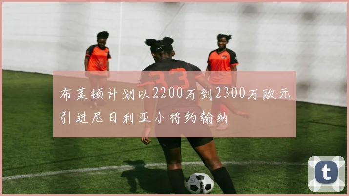 布莱顿计划以2200万到2300万欧元引进尼日利亚小将约翰纳