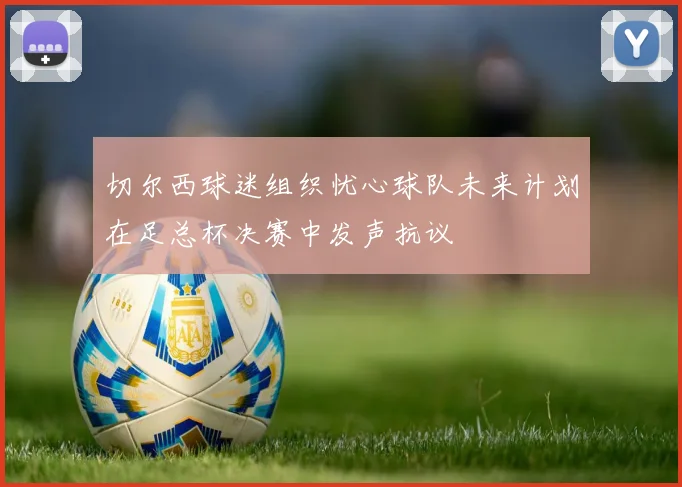 切尔西球迷组织忧心球队未来计划在足总杯决赛中发声抗议