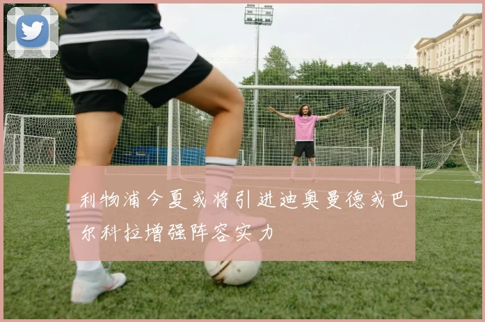 利物浦今夏或将引进迪奥曼德或巴尔科拉增强阵容实力
