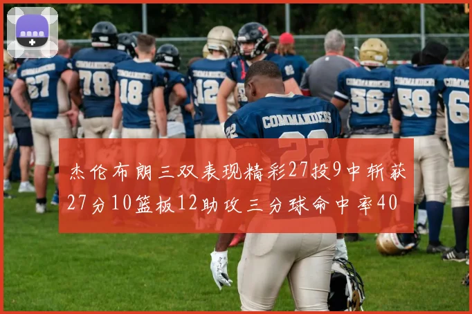 杰伦布朗三双表现精彩27投9中斩获27分10篮板12助攻三分球命中率40
