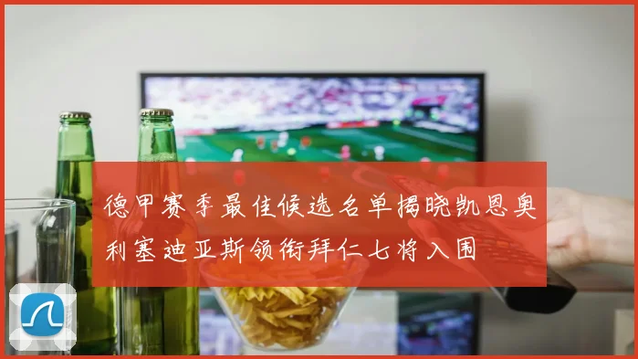 德甲赛季最佳候选名单揭晓凯恩奥利塞迪亚斯领衔拜仁七将入围