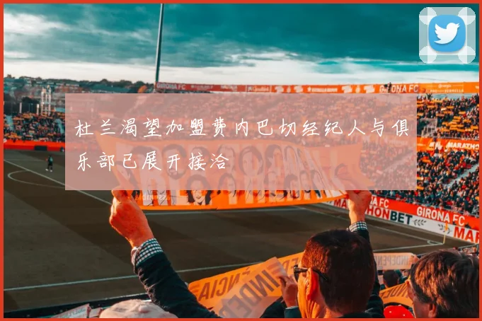 杜兰渴望加盟费内巴切经纪人与俱乐部已展开接洽