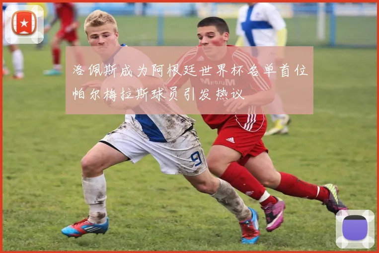 洛佩斯成为阿根廷世界杯名单首位帕尔梅拉斯球员引发热议