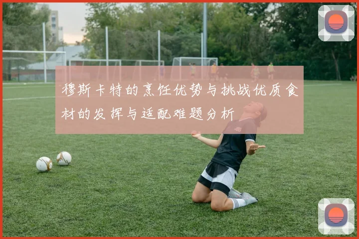 穆斯卡特的烹饪优势与挑战优质食材的发挥与适配难题分析
