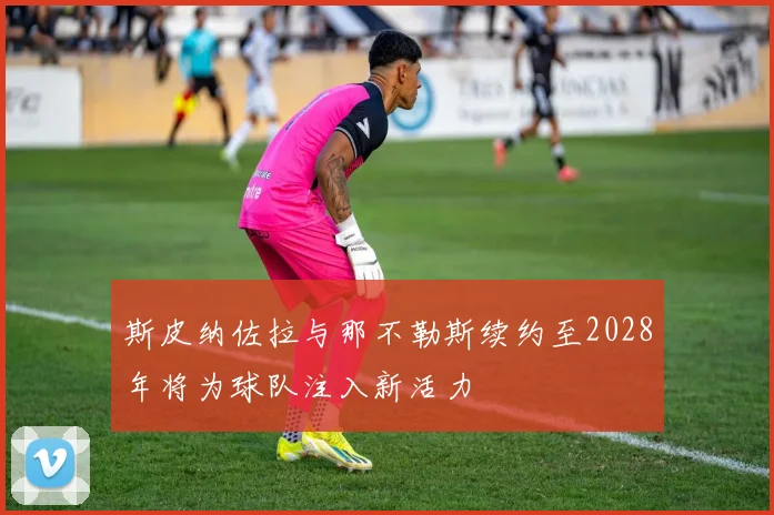 斯皮纳佐拉与那不勒斯续约至2028年将为球队注入新活力