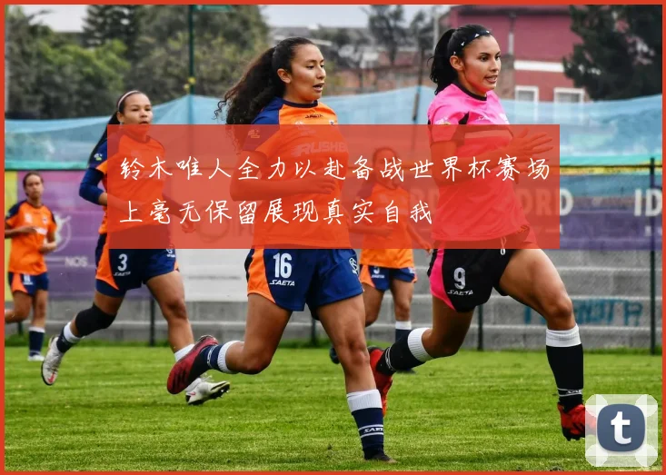 铃木唯人全力以赴备战世界杯赛场上毫无保留展现真实自我