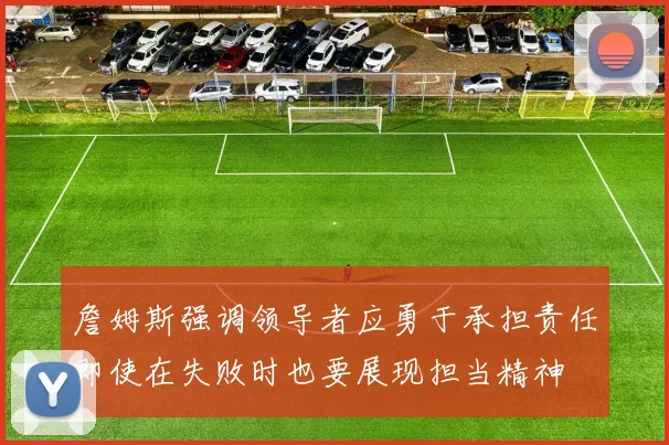 詹姆斯强调领导者应勇于承担责任即使在失败时也要展现担当精神
