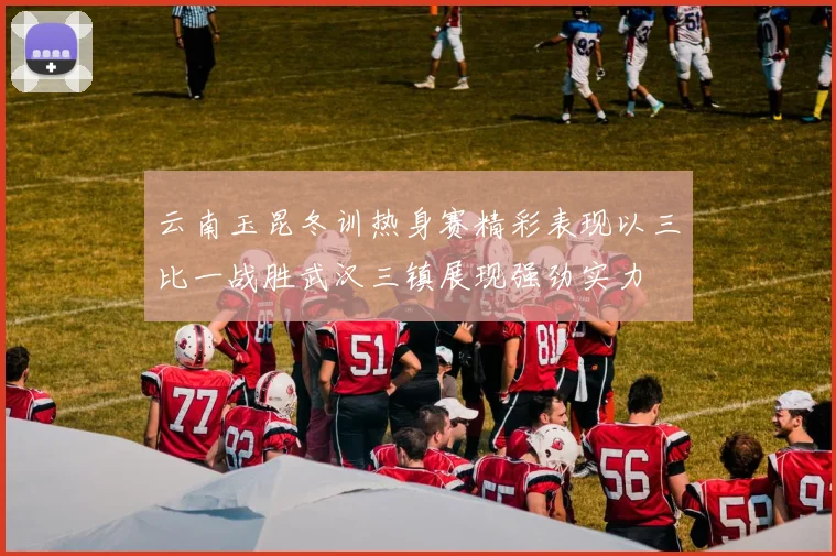 云南玉昆冬训热身赛精彩表现以三比一战胜武汉三镇展现强劲实力