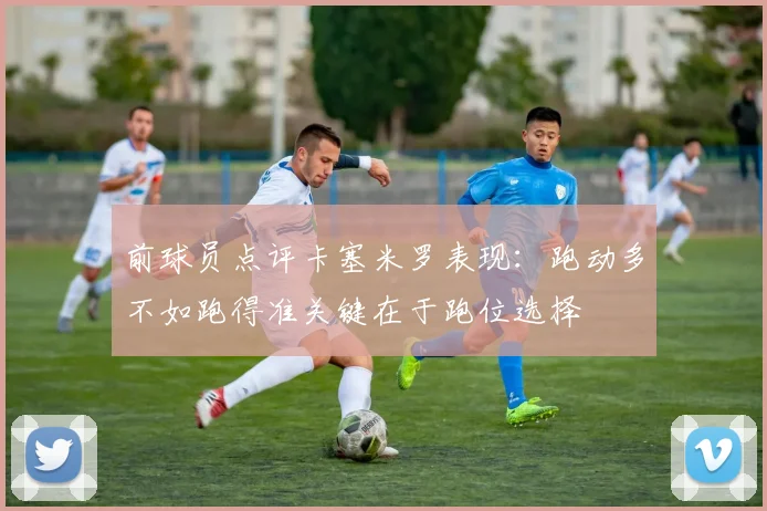 前球员点评卡塞米罗表现：跑动多不如跑得准关键在于跑位选择